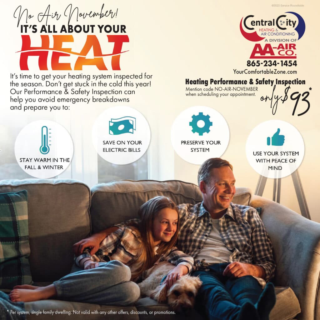 No Air November November | Heating Performance & Safety Inspection only $93*. Mention code NO-AIR-NOVEMBER when scheduling your appointment. *Per system, single family dwelling. Not valid with any other offers, discounts or promotions.